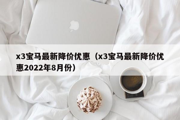 x3宝马最新降价优惠（x3宝马最新降价优惠2022年8月份）