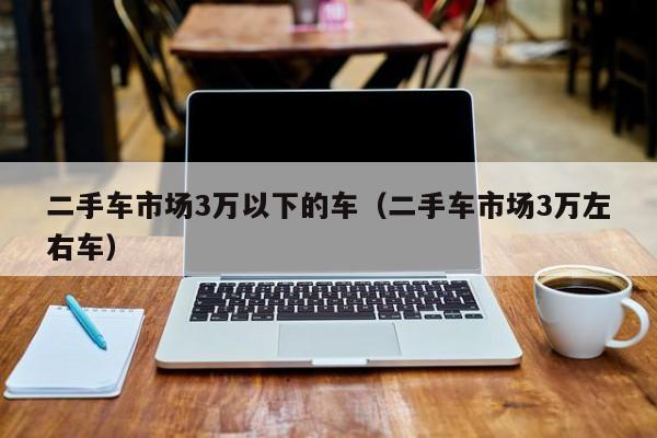 二手车市场3万以下的车（二手车市场3万左右车）