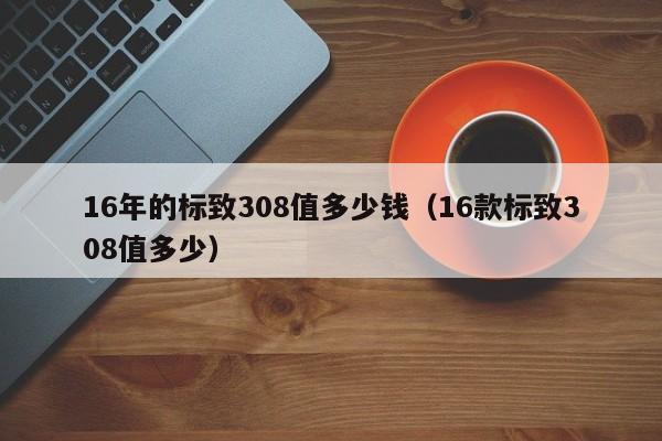 16年的标致308值多少钱（16款标致308值多少）