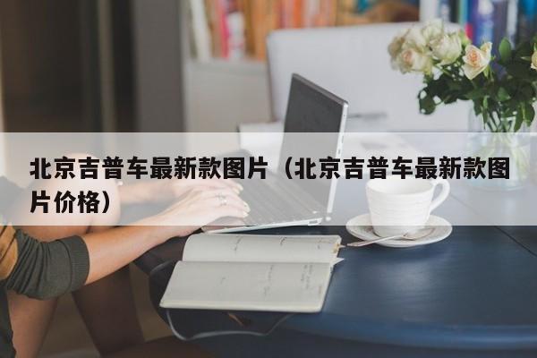 北京吉普车最新款图片（北京吉普车最新款图片价格）