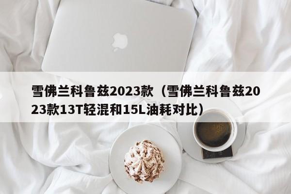 雪佛兰科鲁兹2023款（雪佛兰科鲁兹2023款13T轻混和15L油耗对比）