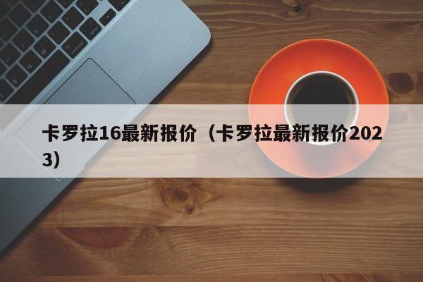 卡罗拉16最新报价（卡罗拉最新报价2023）