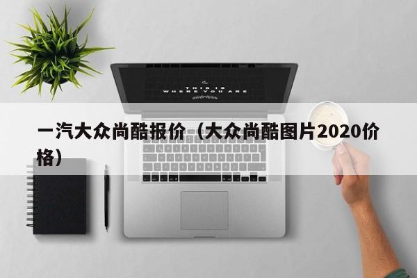 一汽大众尚酷报价（大众尚酷图片2020价格）