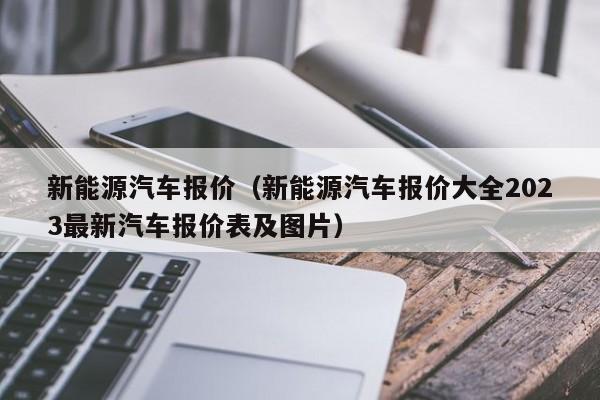 新能源汽车报价（新能源汽车报价大全2023最新汽车报价表及图片）