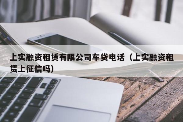 上实融资租赁有限公司车贷电话（上实融资租赁上征信吗）