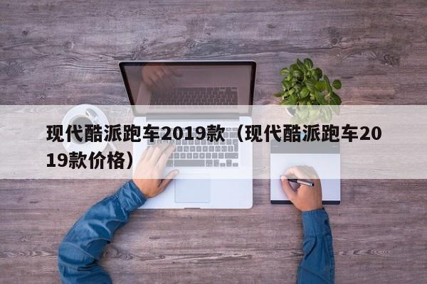 现代酷派跑车2019款（现代酷派跑车2019款价格）