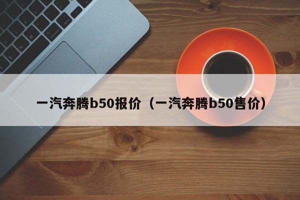 一汽奔腾b50报价（一汽奔腾b50售价）