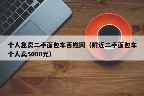 个人急卖二手面包车百姓网（附近二手面包车个人卖5000元）