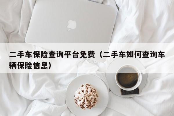 二手车保险查询平台免费（二手车如何查询车辆保险信息）