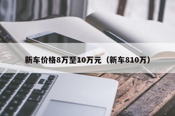 新车价格8万至10万元（新车810万）