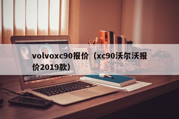 volvoxc90报价（xc90沃尔沃报价2019款）