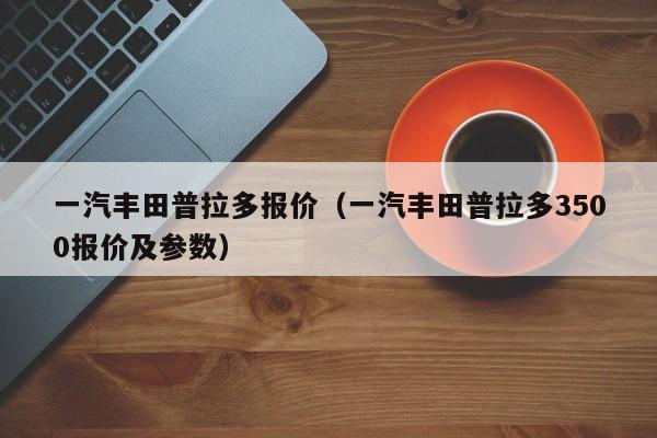 一汽丰田普拉多报价（一汽丰田普拉多3500报价及参数）