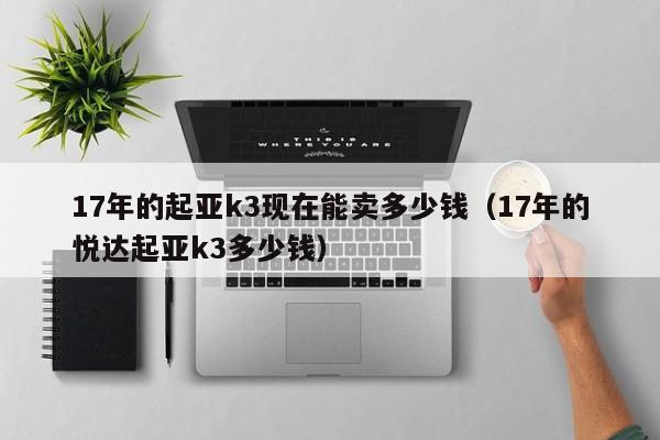 17年的起亚k3现在能卖多少钱（17年的悦达起亚k3多少钱）