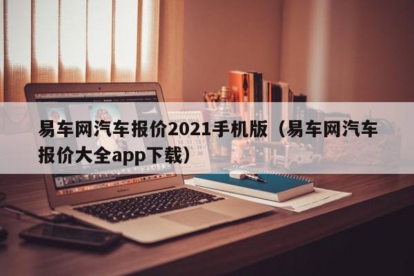 易车网汽车报价2021手机版（易车网汽车报价大全app下载）