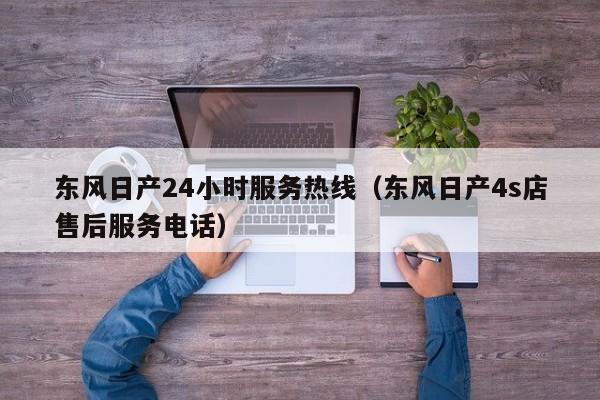 东风日产24小时服务热线（东风日产4s店售后服务电话）