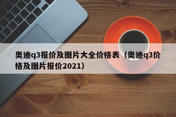 奥迪q3报价及图片大全价格表（奥迪q3价格及图片报价2021）