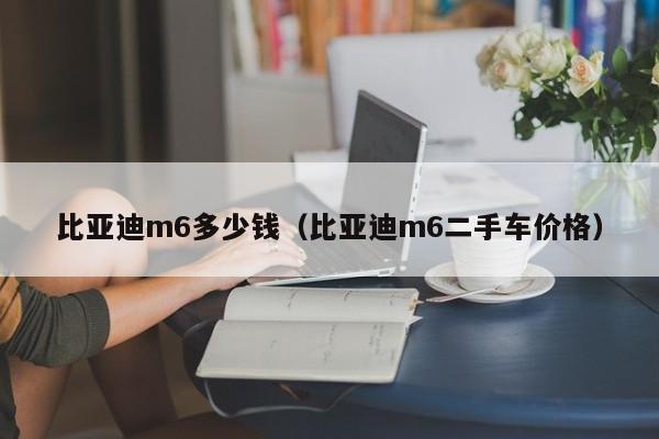 比亚迪m6多少钱（比亚迪m6二手车价格）