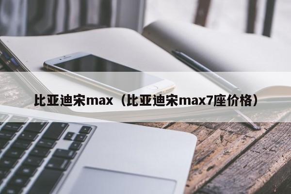 比亚迪宋max（比亚迪宋max7座价格）