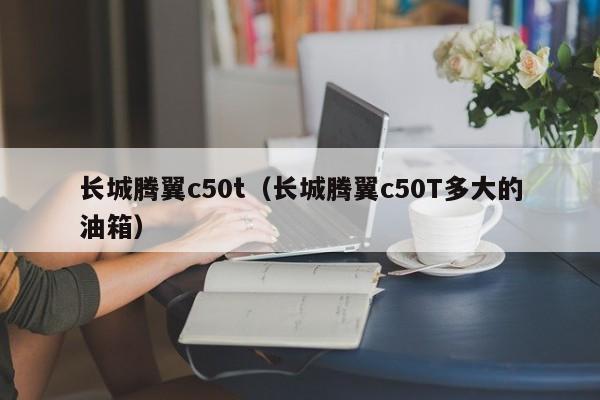 长城腾翼c50t（长城腾翼c50T多大的油箱）