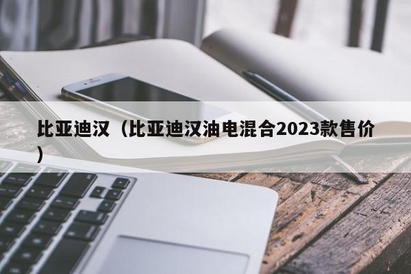 比亚迪汉（比亚迪汉油电混合2023款售价）