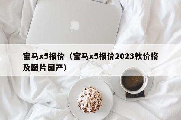 宝马x5报价（宝马x5报价2023款价格及图片国产）