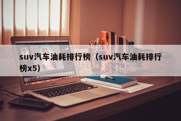 suv汽车油耗排行榜（suv汽车油耗排行榜x5）