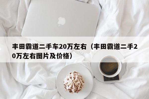 丰田霸道二手车20万左右（丰田霸道二手20万左右图片及价格）