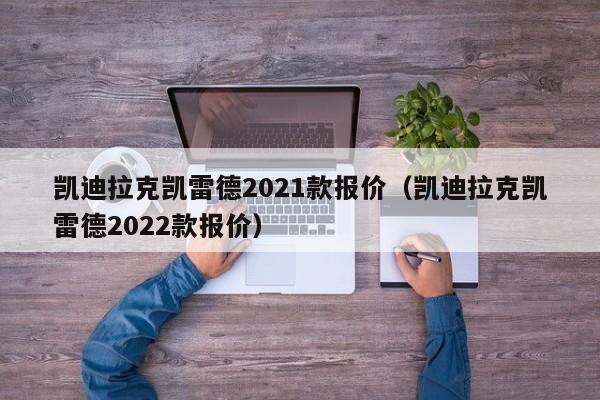 凯迪拉克凯雷德2021款报价（凯迪拉克凯雷德2022款报价）