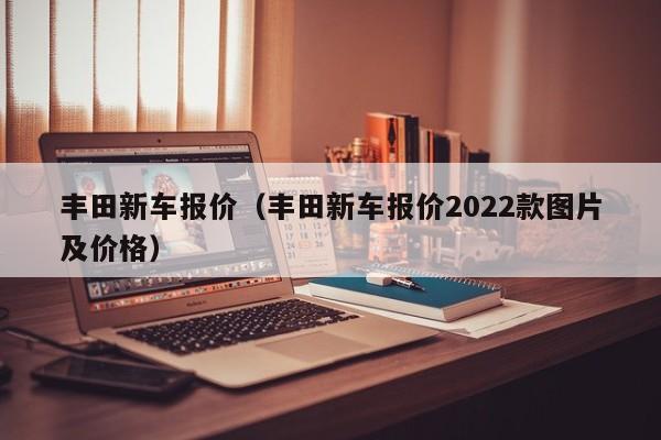 丰田新车报价（丰田新车报价2022款图片及价格）