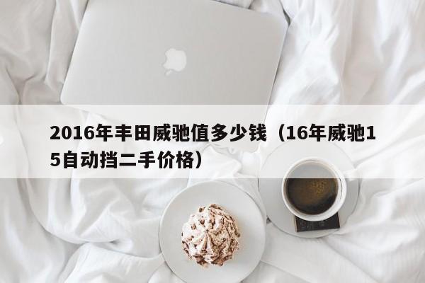 2016年丰田威驰值多少钱（16年威驰15自动挡二手价格）