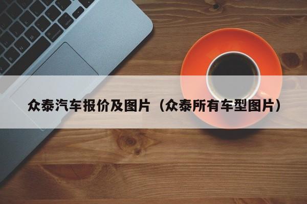 众泰汽车报价及图片（众泰所有车型图片）