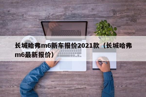 长城哈弗m6新车报价2021款（长城哈弗m6最新报价）