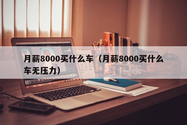 月薪8000买什么车（月薪8000买什么车无压力）