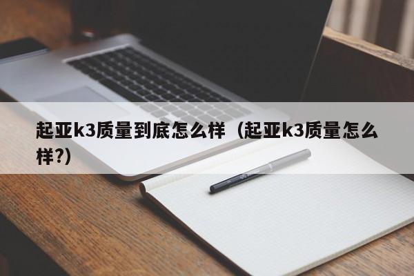 起亚k3质量到底怎么样（起亚k3质量怎么样?）