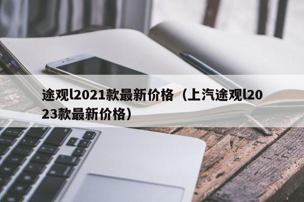 途观l2021款最新价格（上汽途观l2023款最新价格）