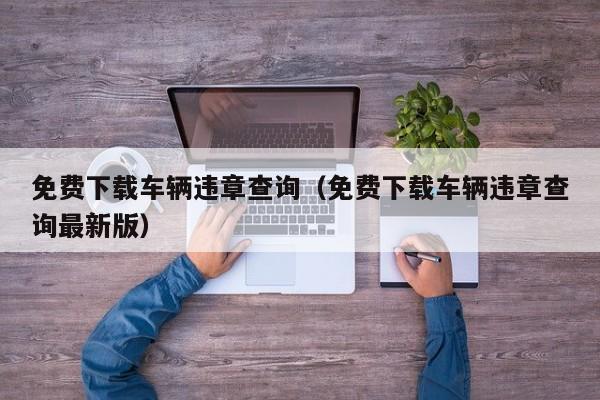 免费下载车辆违章查询（免费下载车辆违章查询最新版）