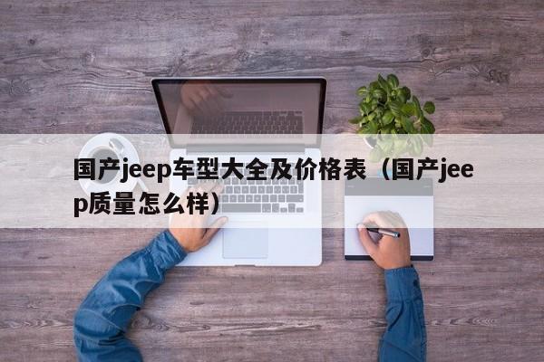 国产jeep车型大全及价格表（国产jeep质量怎么样）