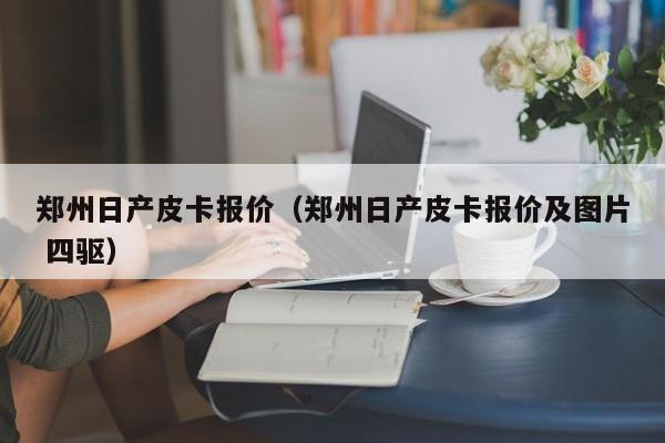 郑州日产皮卡报价（郑州日产皮卡报价及图片 四驱）