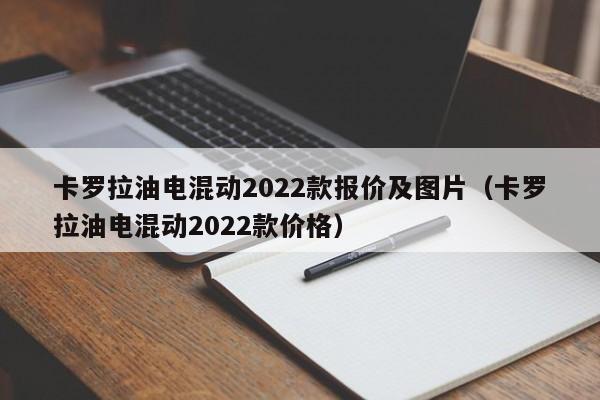 卡罗拉油电混动2022款报价及图片（卡罗拉油电混动2022款价格）