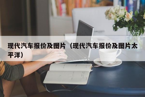 现代汽车报价及图片（现代汽车报价及图片太平洋）