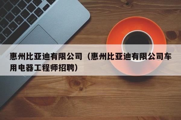 惠州比亚迪有限公司（惠州比亚迪有限公司车用电器工程师招聘）