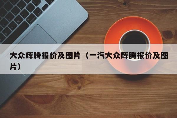 大众辉腾报价及图片（一汽大众辉腾报价及图片）