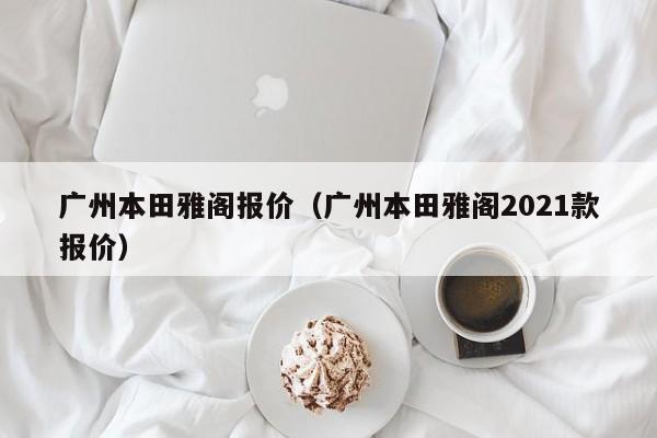 广州本田雅阁报价（广州本田雅阁2021款报价）