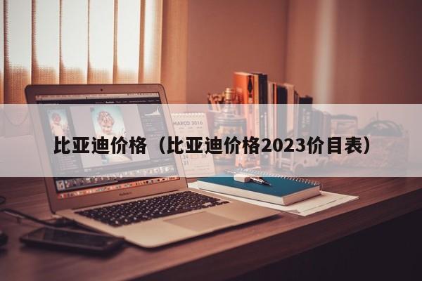 比亚迪价格（比亚迪价格2023价目表）