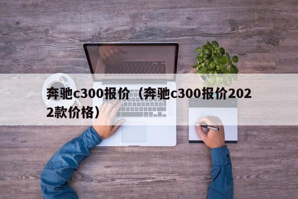 奔驰c300报价（奔驰c300报价2022款价格）