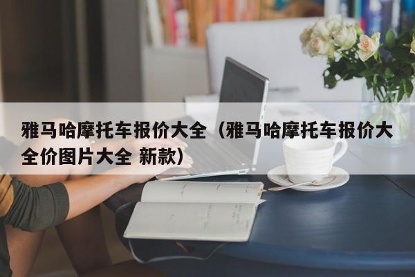 雅马哈摩托车报价大全（雅马哈摩托车报价大全价图片大全 新款）