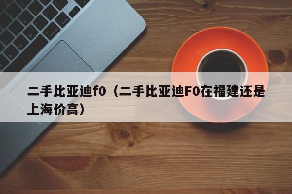 二手比亚迪f0（二手比亚迪F0在福建还是上海价高）