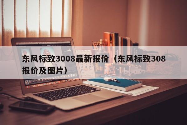 东风标致3008最新报价（东风标致308报价及图片）