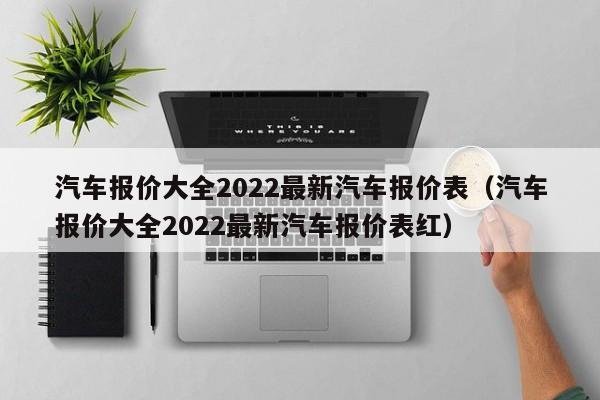 汽车报价大全2022最新汽车报价表（汽车报价大全2022最新汽车报价表红）