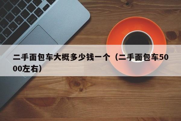 二手面包车大概多少钱一个（二手面包车5000左右）